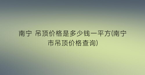 “南宁 吊顶价格是多少钱一平方(南宁市吊顶价格查询)